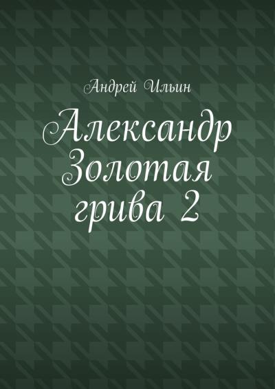 Книга Александр Золотая грива 2 (Андрей Ильин)